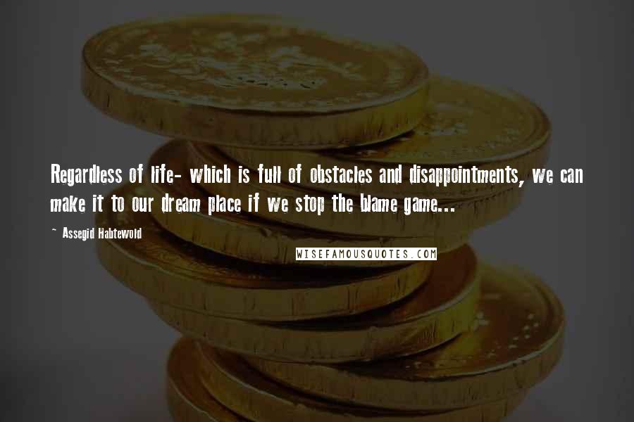 Assegid Habtewold quotes: Regardless of life- which is full of obstacles and disappointments, we can make it to our dream place if we stop the blame game...