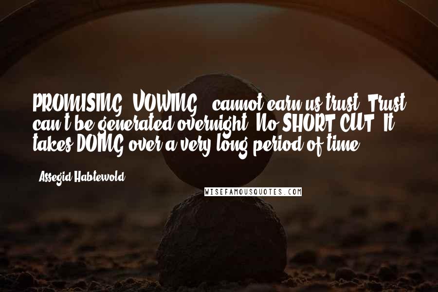Assegid Habtewold quotes: PROMISING, VOWING...cannot earn us trust. Trust can't be generated overnight. No SHORT CUT! It takes DOING over a very long period of time.