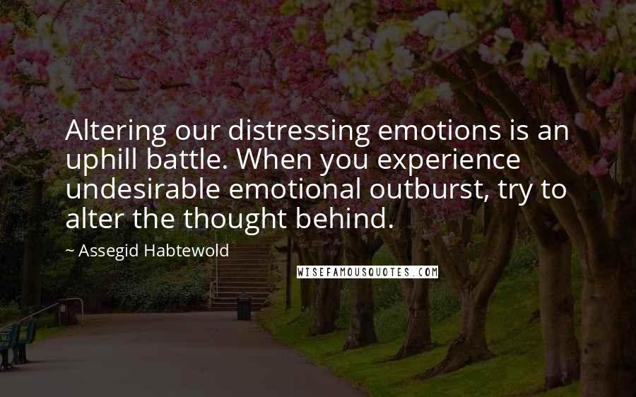 Assegid Habtewold quotes: Altering our distressing emotions is an uphill battle. When you experience undesirable emotional outburst, try to alter the thought behind.