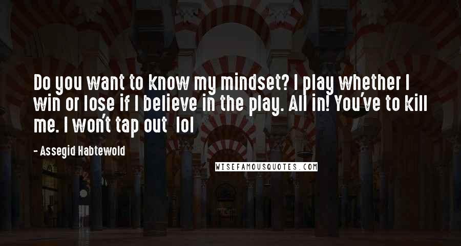 Assegid Habtewold quotes: Do you want to know my mindset? I play whether I win or lose if I believe in the play. All in! You've to kill me. I won't tap out
