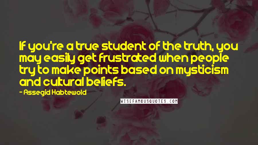 Assegid Habtewold quotes: If you're a true student of the truth, you may easily get frustrated when people try to make points based on mysticism and cultural beliefs.