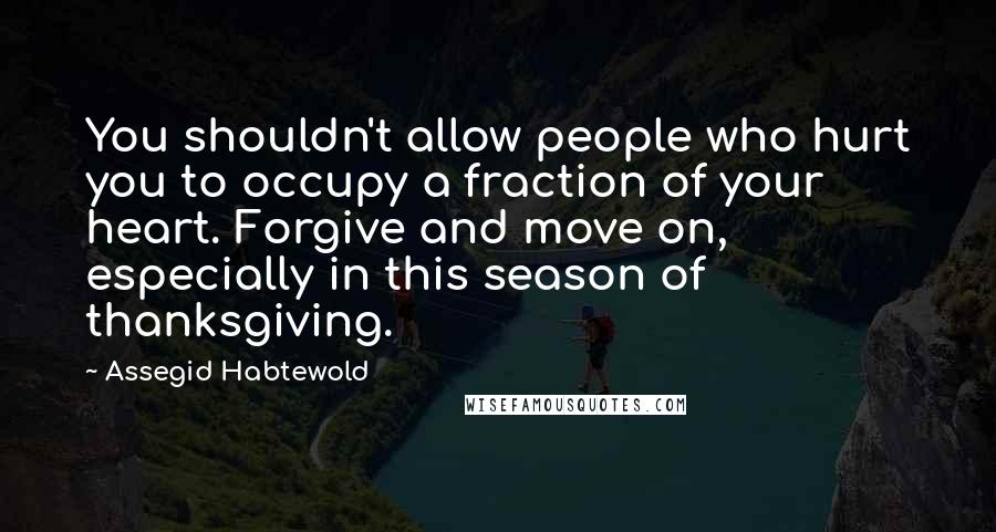 Assegid Habtewold quotes: You shouldn't allow people who hurt you to occupy a fraction of your heart. Forgive and move on, especially in this season of thanksgiving.