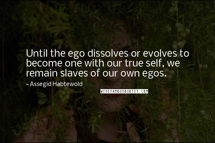 Assegid Habtewold quotes: Until the ego dissolves or evolves to become one with our true self, we remain slaves of our own egos.