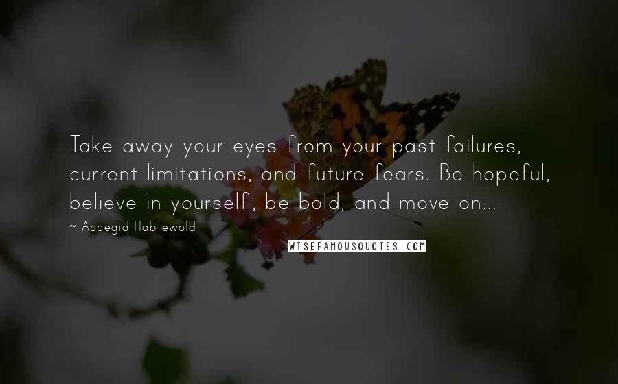 Assegid Habtewold quotes: Take away your eyes from your past failures, current limitations, and future fears. Be hopeful, believe in yourself, be bold, and move on...