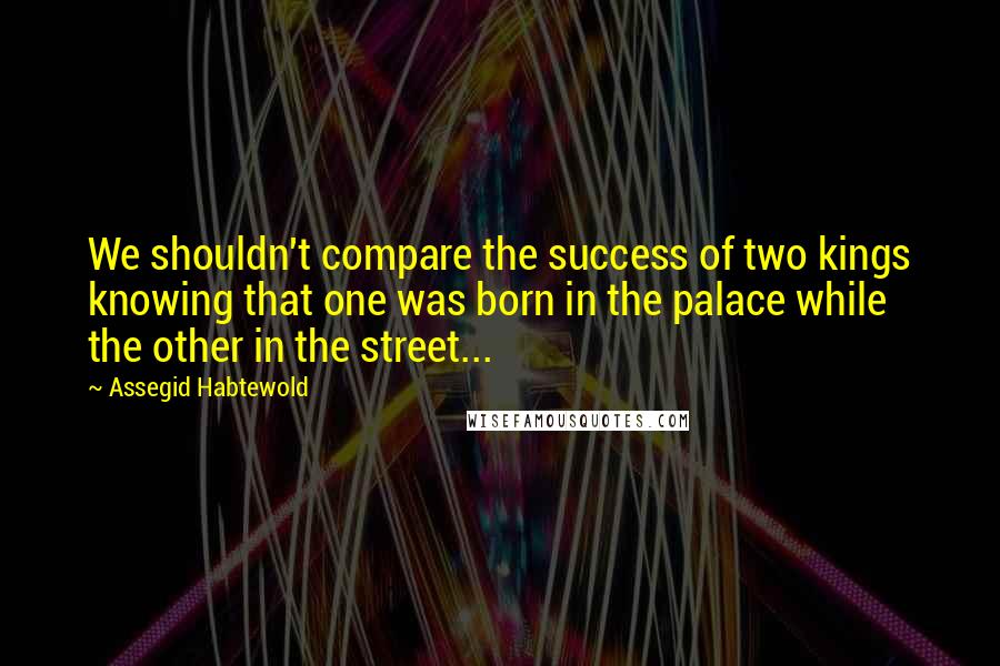 Assegid Habtewold quotes: We shouldn't compare the success of two kings knowing that one was born in the palace while the other in the street...