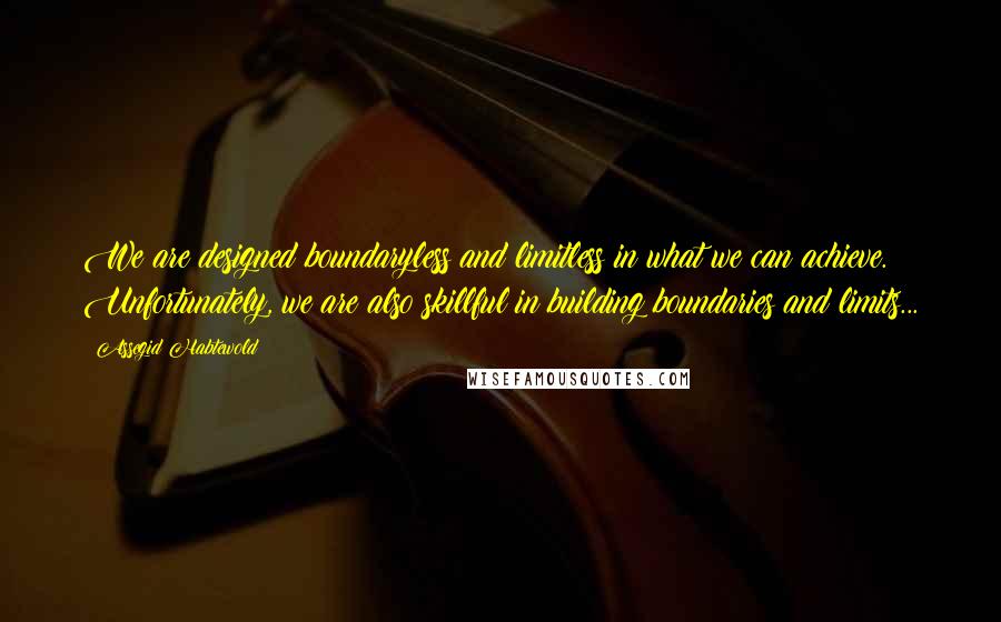 Assegid Habtewold quotes: We are designed boundaryless and limitless in what we can achieve. Unfortunately, we are also skillful in building boundaries and limits...