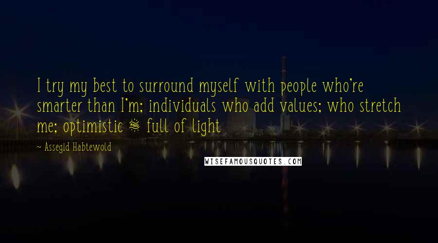 Assegid Habtewold quotes: I try my best to surround myself with people who're smarter than I'm; individuals who add values; who stretch me; optimistic & full of light