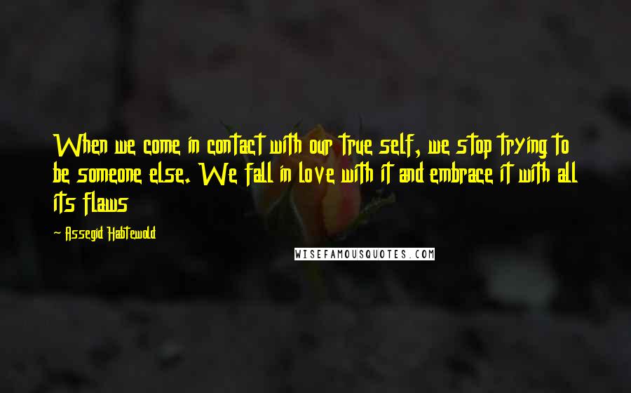 Assegid Habtewold quotes: When we come in contact with our true self, we stop trying to be someone else. We fall in love with it and embrace it with all its flaws