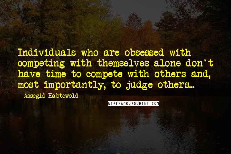 Assegid Habtewold quotes: Individuals who are obsessed with competing with themselves alone don't have time to compete with others and, most importantly, to judge others...