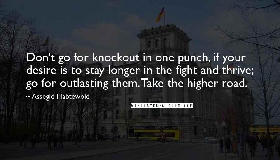 Assegid Habtewold quotes: Don't go for knockout in one punch, if your desire is to stay longer in the fight and thrive; go for outlasting them. Take the higher road.