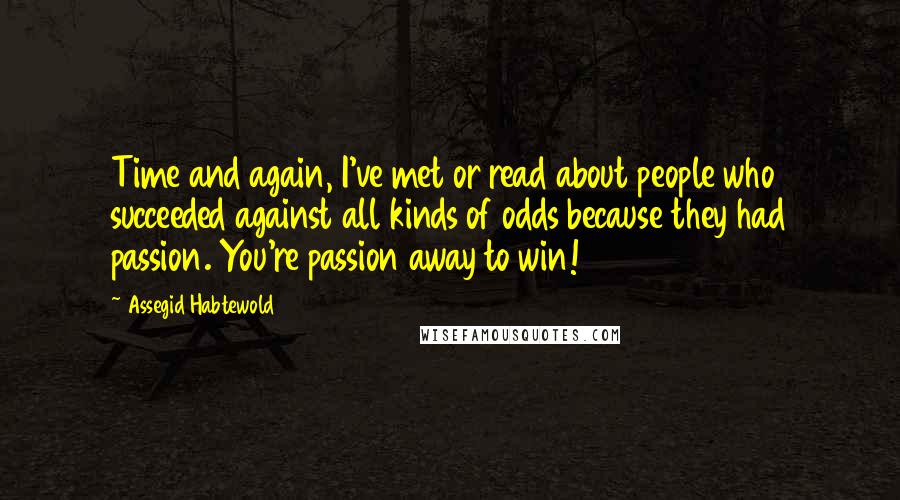 Assegid Habtewold quotes: Time and again, I've met or read about people who succeeded against all kinds of odds because they had passion. You're passion away to win!