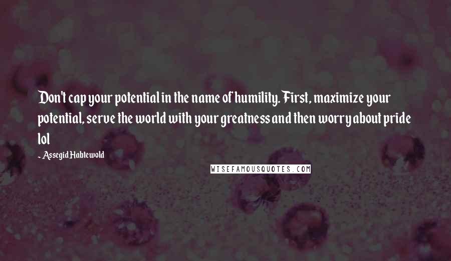 Assegid Habtewold quotes: Don't cap your potential in the name of humility. First, maximize your potential, serve the world with your greatness and then worry about pride lol