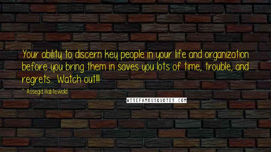 Assegid Habtewold quotes: Your ability to discern key people in your life and organization before you bring them in saves you lots of time, trouble, and regrets... Watch out!!!