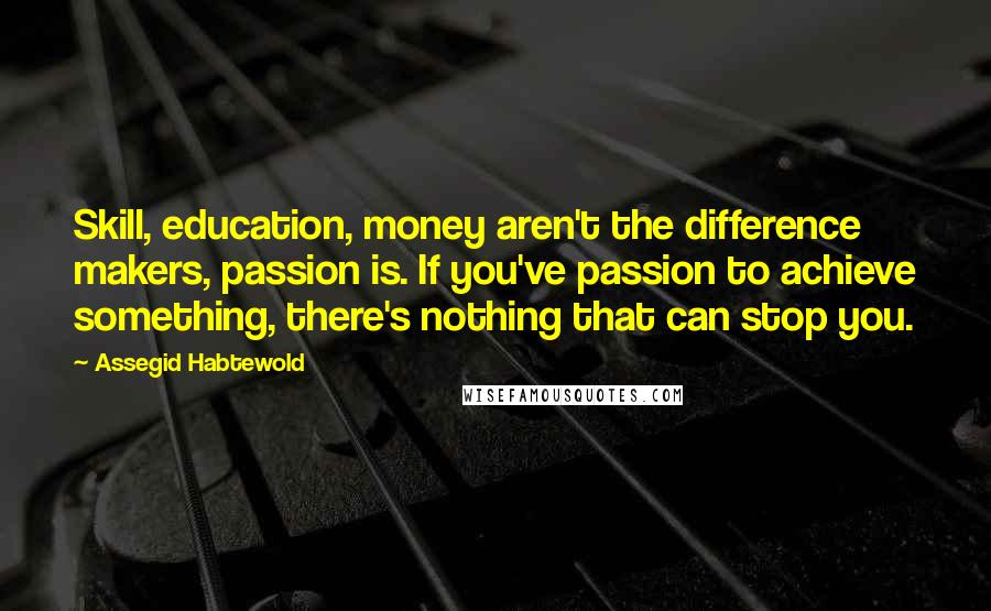 Assegid Habtewold quotes: Skill, education, money aren't the difference makers, passion is. If you've passion to achieve something, there's nothing that can stop you.