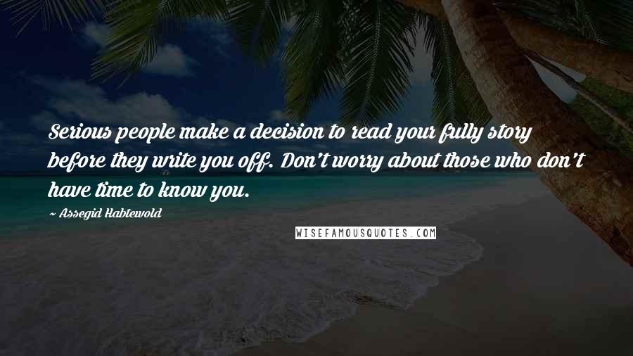 Assegid Habtewold quotes: Serious people make a decision to read your fully story before they write you off. Don't worry about those who don't have time to know you.