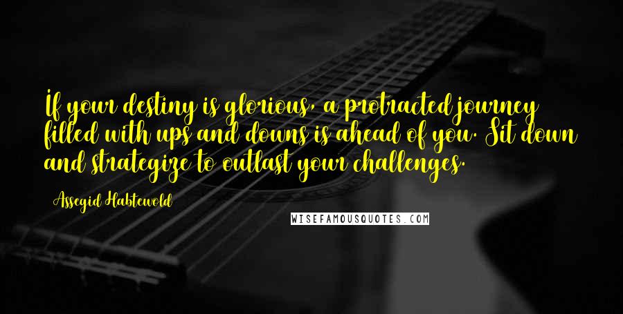 Assegid Habtewold quotes: If your destiny is glorious, a protracted journey filled with ups and downs is ahead of you. Sit down and strategize to outlast your challenges.