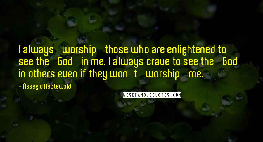 Assegid Habtewold quotes: I always 'worship' those who are enlightened to see the 'God' in me. I always crave to see the 'God' in others even if they won't 'worship' me.