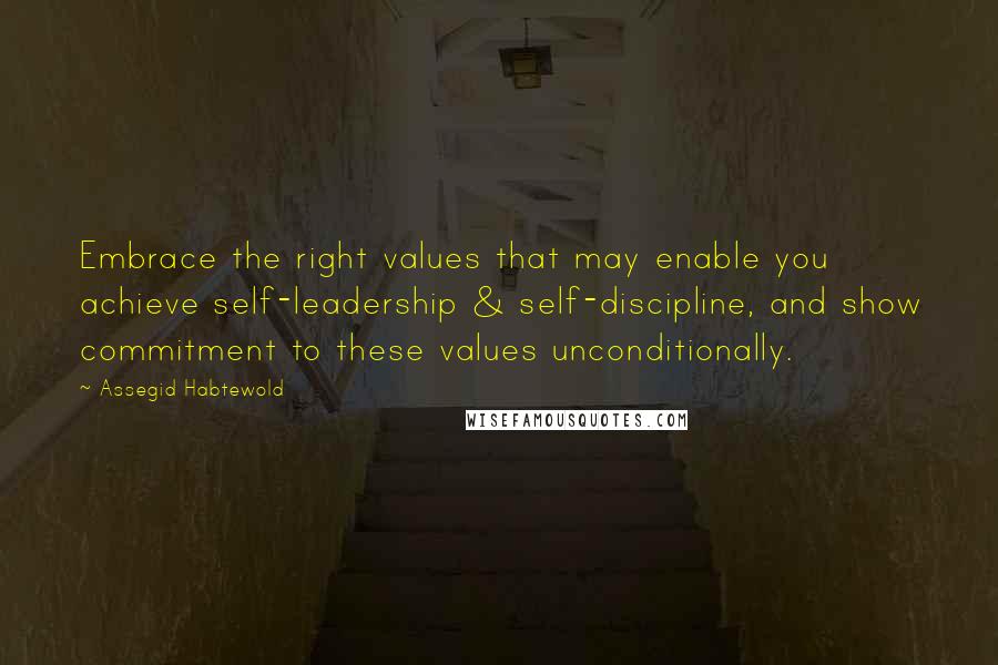 Assegid Habtewold quotes: Embrace the right values that may enable you achieve self-leadership & self-discipline, and show commitment to these values unconditionally.