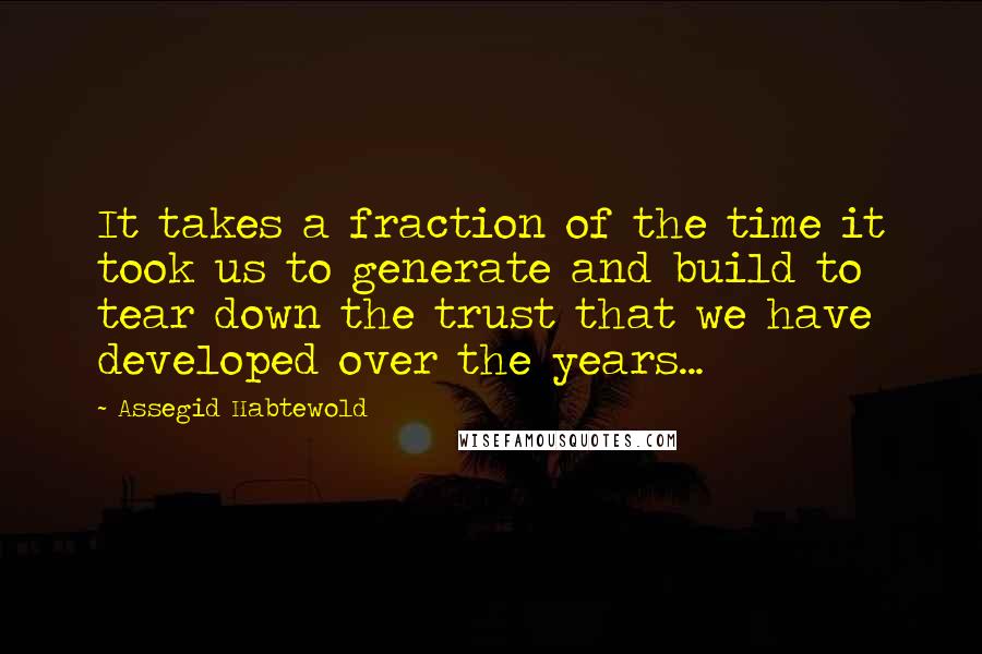 Assegid Habtewold quotes: It takes a fraction of the time it took us to generate and build to tear down the trust that we have developed over the years...