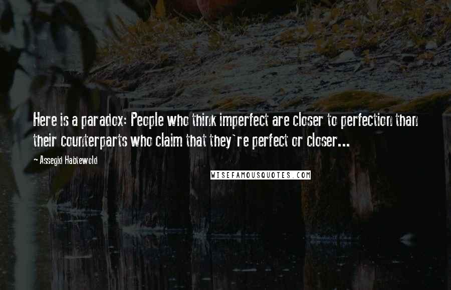 Assegid Habtewold quotes: Here is a paradox: People who think imperfect are closer to perfection than their counterparts who claim that they're perfect or closer...