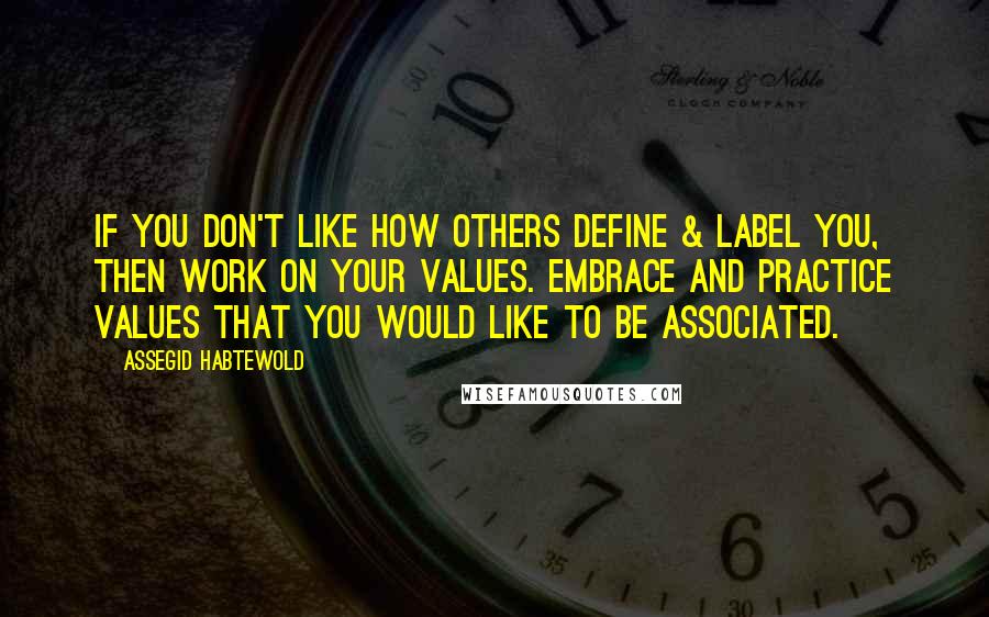 Assegid Habtewold quotes: If you don't like how others define & label you, then work on your values. Embrace and practice values that you would like to be associated.