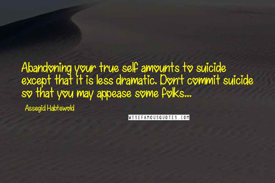 Assegid Habtewold quotes: Abandoning your true self amounts to suicide except that it is less dramatic. Don't commit suicide so that you may appease some folks...