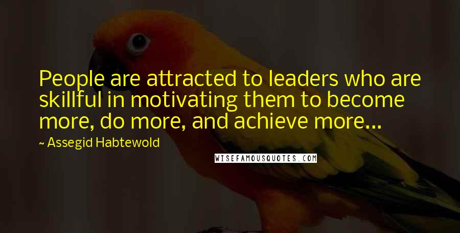 Assegid Habtewold quotes: People are attracted to leaders who are skillful in motivating them to become more, do more, and achieve more...