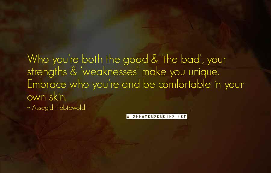 Assegid Habtewold quotes: Who you're both the good & 'the bad', your strengths & 'weaknesses' make you unique. Embrace who you're and be comfortable in your own skin.
