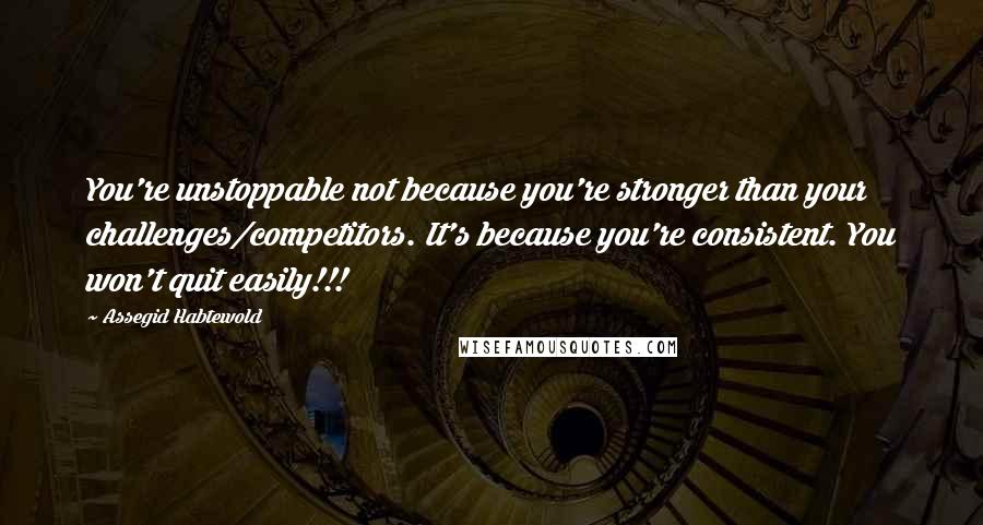 Assegid Habtewold quotes: You're unstoppable not because you're stronger than your challenges/competitors. It's because you're consistent. You won't quit easily!!!