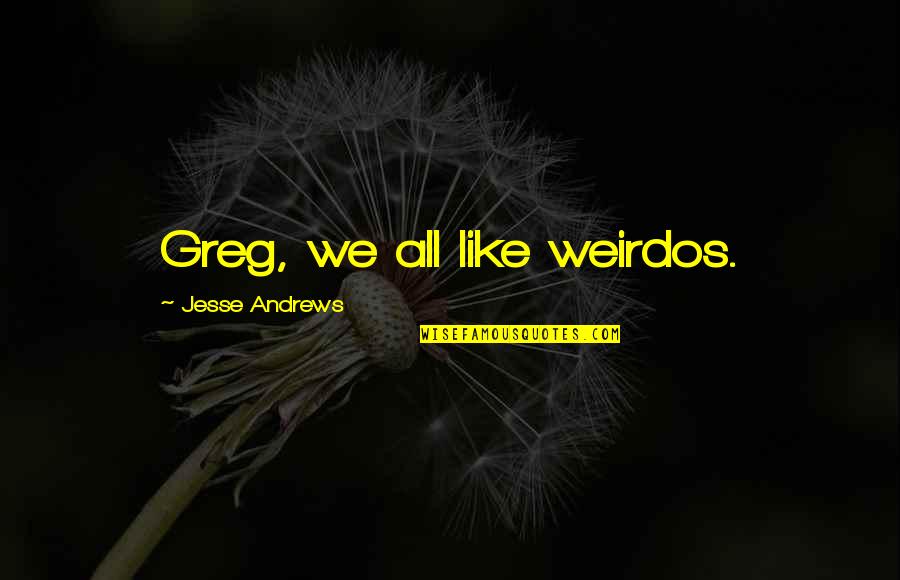Asselin Quotes By Jesse Andrews: Greg, we all like weirdos. Asselin Quotes By Jesse Andrews: Greg, we all like weirdos.