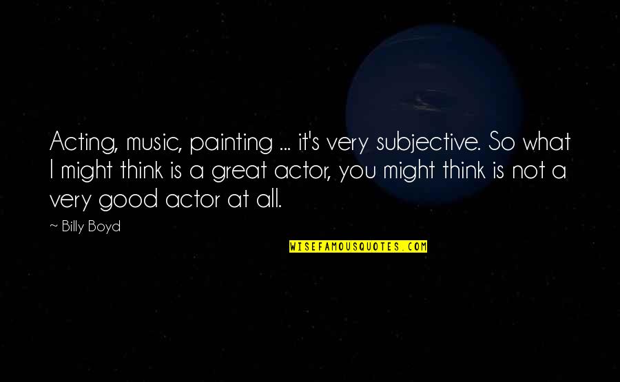 Assenti Pasta Quotes By Billy Boyd: Acting, music, painting ... it's very subjective. So