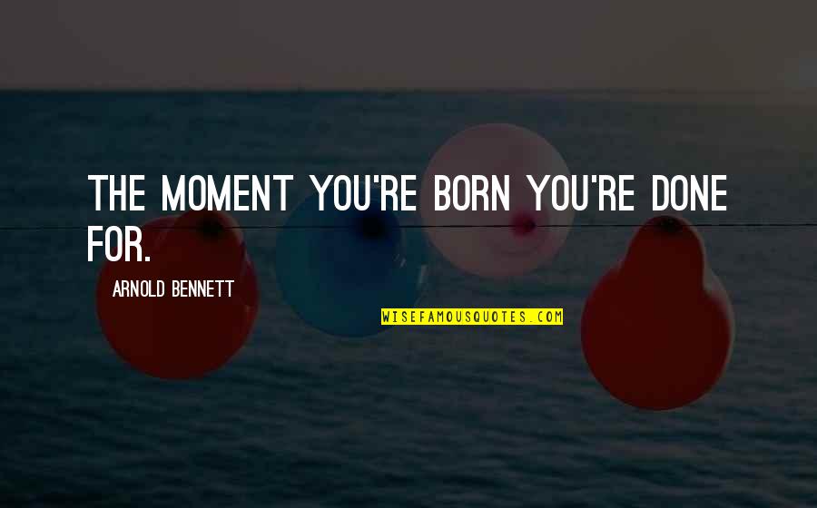 Assentive Quotes By Arnold Bennett: The moment you're born you're done for.