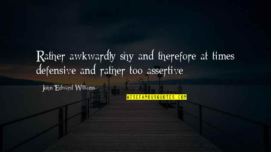 Assertive Quotes By John Edward Williams: Rather awkwardly shy and therefore at times defensive