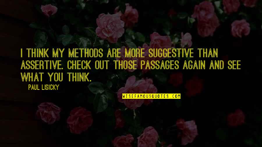 Assertive Quotes By Paul Lisicky: I think my methods are more suggestive than