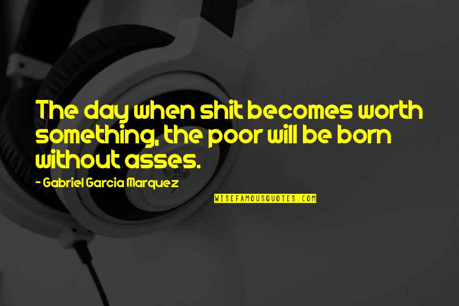 Asses Quotes By Gabriel Garcia Marquez: The day when shit becomes worth something, the