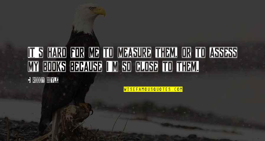 Assess Quotes By Roddy Doyle: It's hard for me to measure them, or