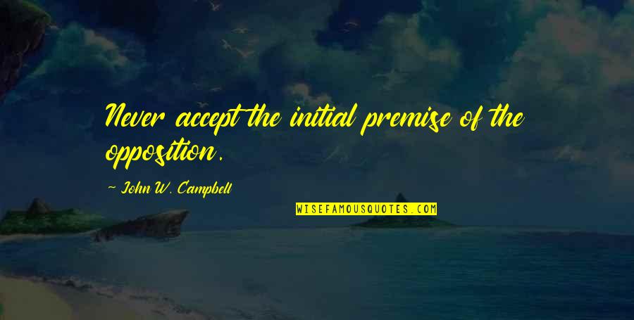 Assessment Quotes By John W. Campbell: Never accept the initial premise of the opposition. Assessment Quotes By John W. Campbell: Never accept the initial premise of the opposition.