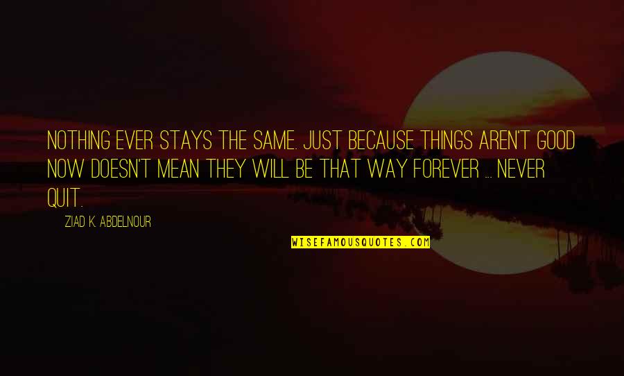 Assessory Quotes By Ziad K. Abdelnour: Nothing ever stays the same. Just because things