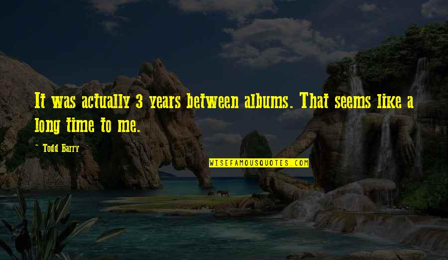 Assimilatory Quotes By Todd Barry: It was actually 3 years between albums. That