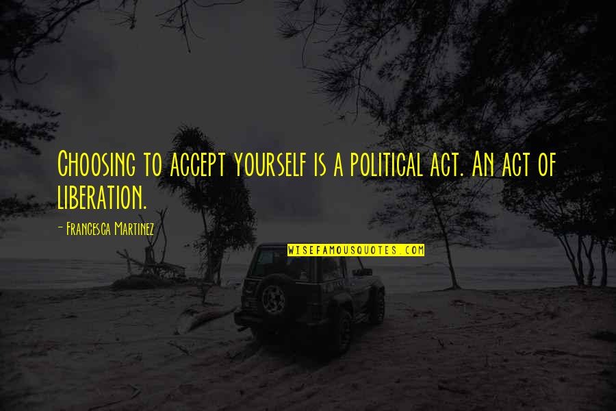 Assimiliation Quotes By Francesca Martinez: Choosing to accept yourself is a political act. Assimiliation Quotes By Francesca Martinez: Choosing to accept yourself is a political act.