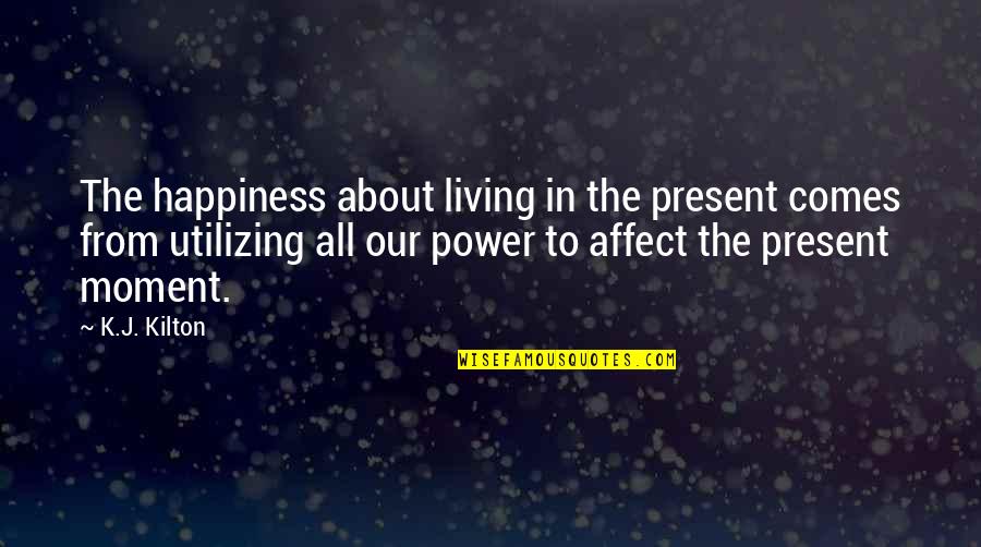 Assing Quotes By K.J. Kilton: The happiness about living in the present comes Assing Quotes By K.J. Kilton: The happiness about living in the present comes