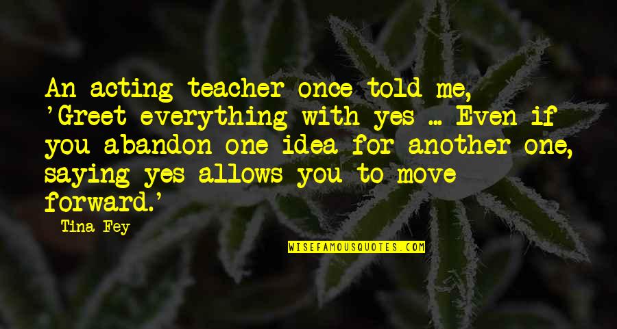 Assingham Quotes By Tina Fey: An acting teacher once told me, 'Greet everything Assingham Quotes By Tina Fey: An acting teacher once told me, 'Greet everything