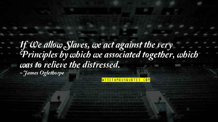 Associated Quotes By James Oglethorpe: If We allow Slaves, we act against the