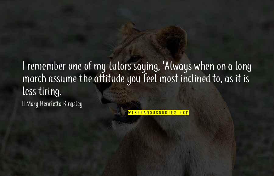 Assume Less Quotes By Mary Henrietta Kingsley: I remember one of my tutors saying, 'Always