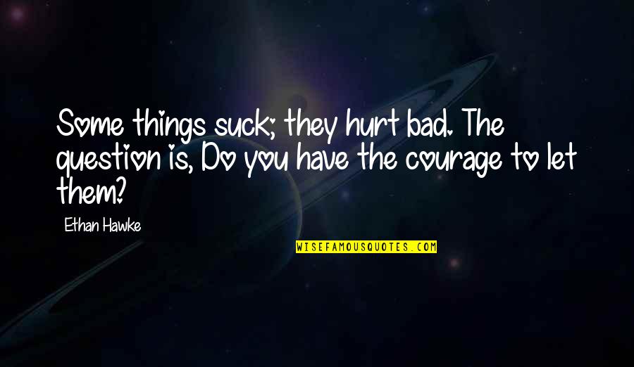 Assumedly Quotes By Ethan Hawke: Some things suck; they hurt bad. The question