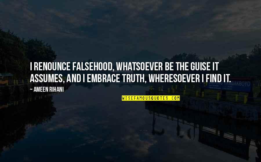 Assuming Quotes By Ameen Rihani: I renounce falsehood, whatsoever be the guise it