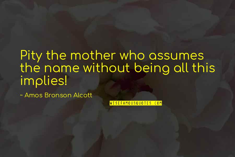 Assuming Quotes By Amos Bronson Alcott: Pity the mother who assumes the name without