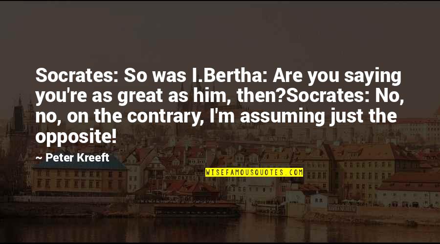 Assuming Quotes By Peter Kreeft: Socrates: So was I.Bertha: Are you saying you're