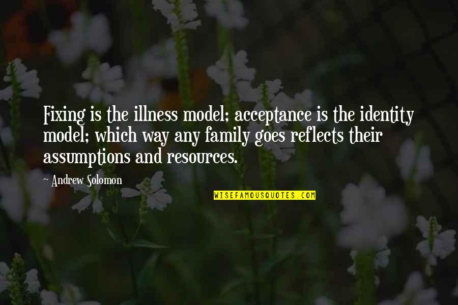 Assumptions Quotes By Andrew Solomon: Fixing is the illness model; acceptance is the