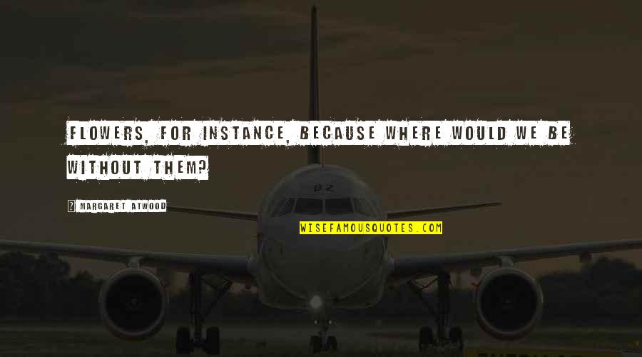 Assurdo Quotes By Margaret Atwood: Flowers, for instance, because where would we be Assurdo Quotes By Margaret Atwood: Flowers, for instance, because where would we be